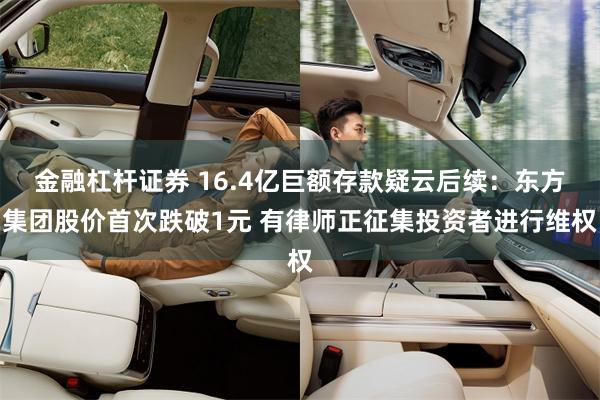 金融杠杆证券 16.4亿巨额存款疑云后续：东方集团股价首次跌破1元 有律师正征集投资者进行维权