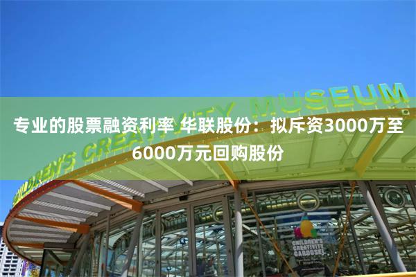 专业的股票融资利率 华联股份：拟斥资3000万至6000万元回购股份