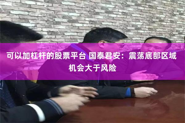 可以加杠杆的股票平台 国泰君安：震荡底部区域 机会大于风险