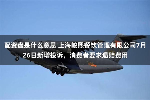 配资盘是什么意思 上海峻熙餐饮管理有限公司7月26日新增投诉，消费者要求退赔费用