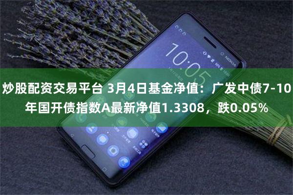 炒股配资交易平台 3月4日基金净值：广发中债7-10年国开债指数A最新净值1.3308，跌0.05%