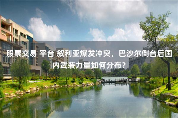 股票交易 平台 叙利亚爆发冲突，巴沙尔倒台后国内武装力量如何分布？