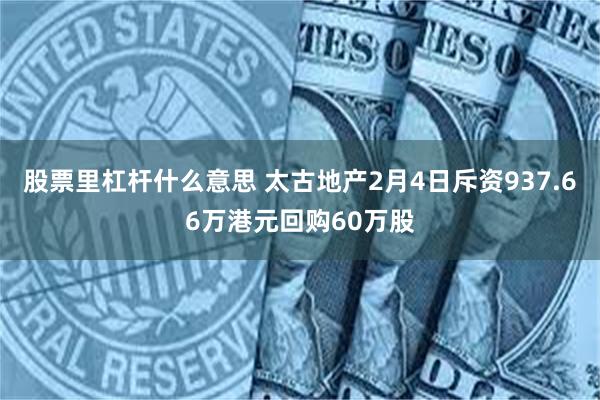 股票里杠杆什么意思 太古地产2月4日斥资937.66万港元回购60万股