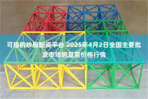 可信的炒股配资平台 2025年4月2日全国主要批发市场豌豆苗价格行情
