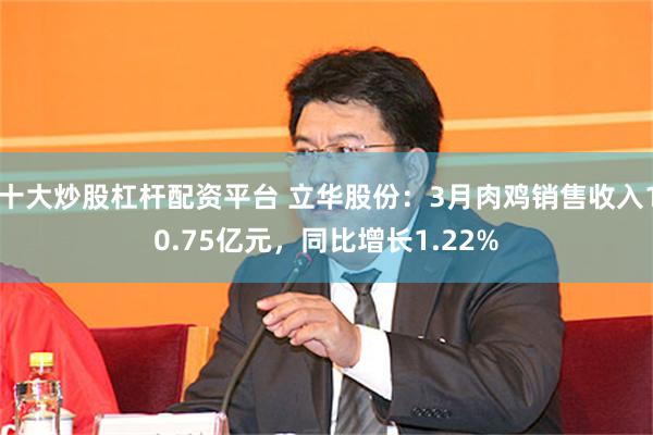 十大炒股杠杆配资平台 立华股份：3月肉鸡销售收入10.75亿元，同比增长1.22%