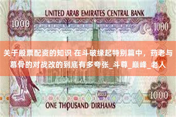 关于股票配资的知识 在斗破缘起特别篇中，药老与慕骨的对战改的到底有多夸张_斗尊_巅峰_老人