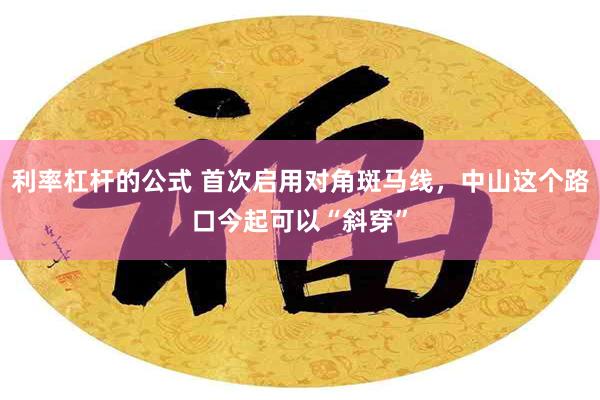 利率杠杆的公式 首次启用对角斑马线，中山这个路口今起可以“斜穿”
