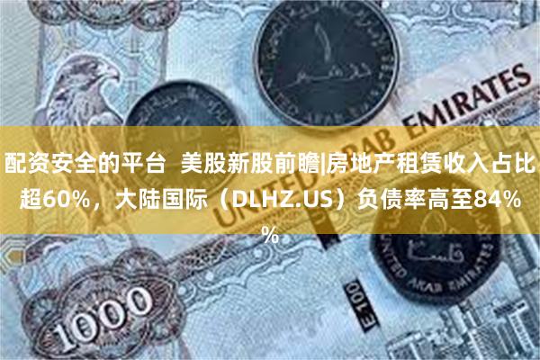 配资安全的平台  美股新股前瞻|房地产租赁收入占比超60%，大陆国际（DLHZ.US）负债率高至84%