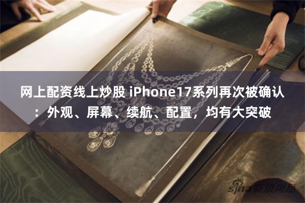 网上配资线上炒股 iPhone17系列再次被确认：外观、屏幕、续航、配置，均有大突破