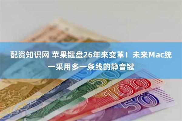 配资知识网 苹果键盘26年来变革！未来Mac统一采用多一条线的静音键