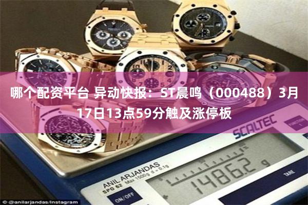 哪个配资平台 异动快报：ST晨鸣（000488）3月17日13点59分触及涨停板