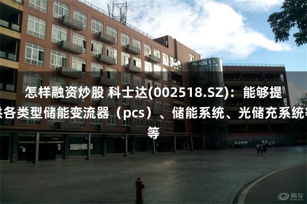 怎样融资炒股 科士达(002518.SZ)：能够提供各类型储能变流器（pcs）、储能系统、光储充系统等