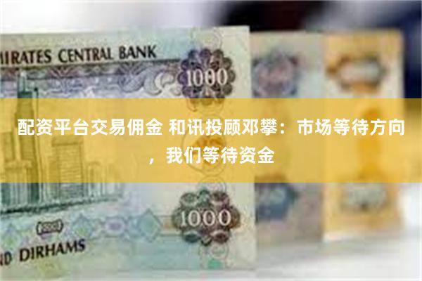 配资平台交易佣金 和讯投顾邓攀：市场等待方向，我们等待资金