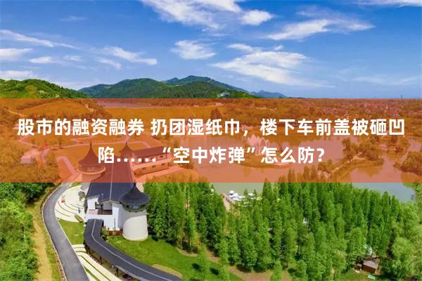 股市的融资融券 扔团湿纸巾，楼下车前盖被砸凹陷……“空中炸弹”怎么防？