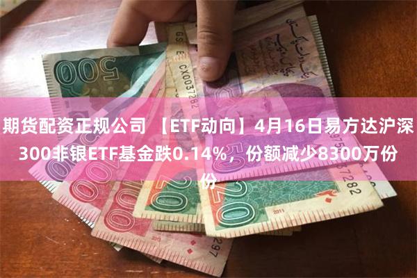 期货配资正规公司 【ETF动向】4月16日易方达沪深300非银ETF基金跌0.14%，份额减少8300万份