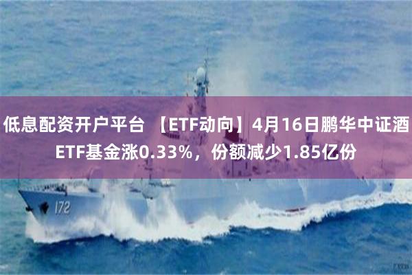 低息配资开户平台 【ETF动向】4月16日鹏华中证酒ETF基金涨0.33%，份额减少1.85亿份