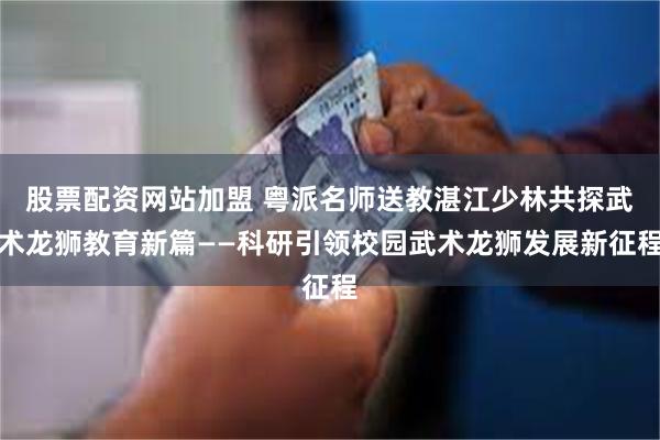 股票配资网站加盟 粤派名师送教湛江少林共探武术龙狮教育新篇——科研引领校园武术龙狮发展新征程