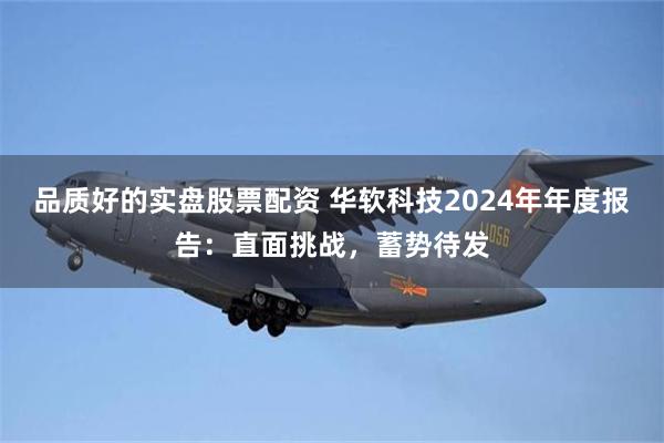 品质好的实盘股票配资 华软科技2024年年度报告：直面挑战，蓄势待发