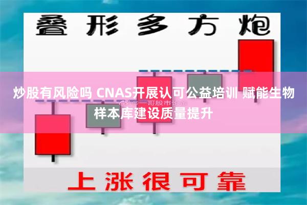 炒股有风险吗 CNAS开展认可公益培训 赋能生物样本库建设质量提升