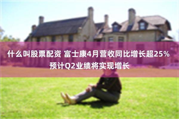 什么叫股票配资 富士康4月营收同比增长超25% 预计Q2业绩将实现增长