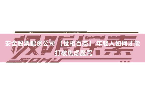 安全股票配资公司 【世相百态】 年轻人如何才能 打破焦虑魔咒