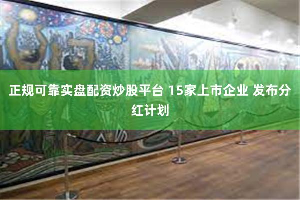正规可靠实盘配资炒股平台 15家上市企业 发布分红计划