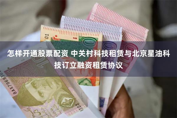 怎样开通股票配资 中关村科技租赁与北京星油科技订立融资租赁协议