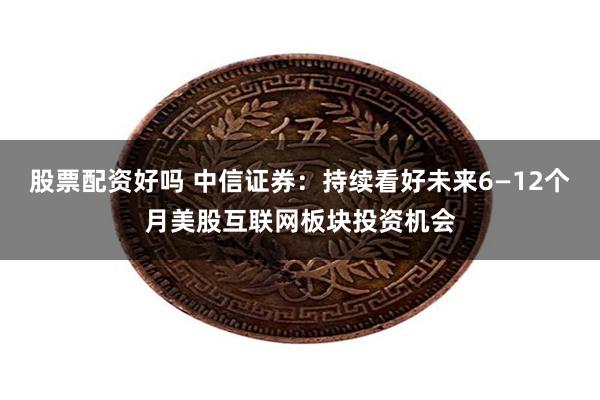 股票配资好吗 中信证券：持续看好未来6—12个月美股互联网板块投资机会