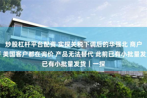 炒股杠杆平台配资 实探关税下调后的华强北 商户：是利好 美国客户都在询价 产品无法替代 此前已有小批量发货｜一探