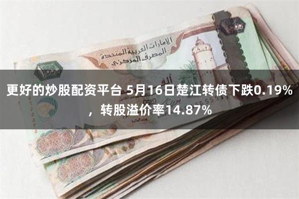 更好的炒股配资平台 5月16日楚江转债下跌0.19%，转股溢价率14.87%