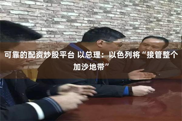 可靠的配资炒股平台 以总理：以色列将“接管整个加沙地带”