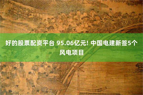 好的股票配资平台 95.06亿元! 中国电建新签5个风电项目
