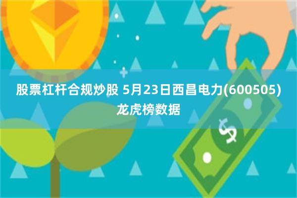 股票杠杆合规炒股 5月23日西昌电力(600505)龙虎榜数据