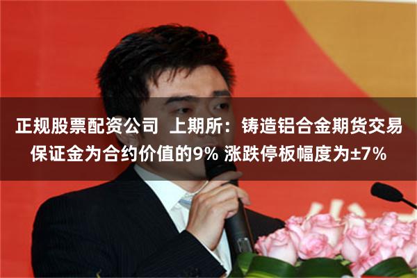 正规股票配资公司  上期所：铸造铝合金期货交易保证金为合约价值的9% 涨跌停板幅度为±7%