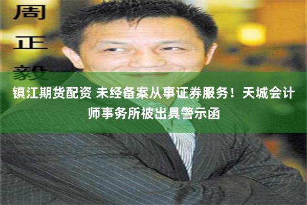 镇江期货配资 未经备案从事证券服务！天城会计师事务所被出具警示函