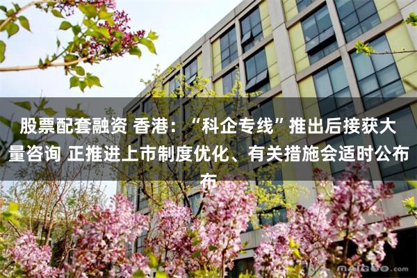 股票配套融资 香港：“科企专线”推出后接获大量咨询 正推进上市制度优化、有关措施会适时公布