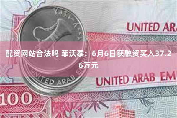 配资网站合法吗 菲沃泰：6月6日获融资买入37.26万元
