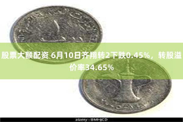 股票大额配资 6月10日齐翔转2下跌0.45%，转股溢价率34.65%