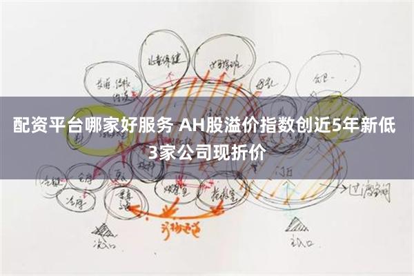 配资平台哪家好服务 AH股溢价指数创近5年新低 3家公司现折价