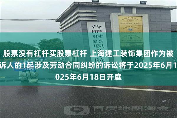 股票没有杠杆买股票杠杆 上海建工装饰集团作为被告/被上诉人的1起涉及劳动合同纠纷的诉讼将于2025年6月18日开庭