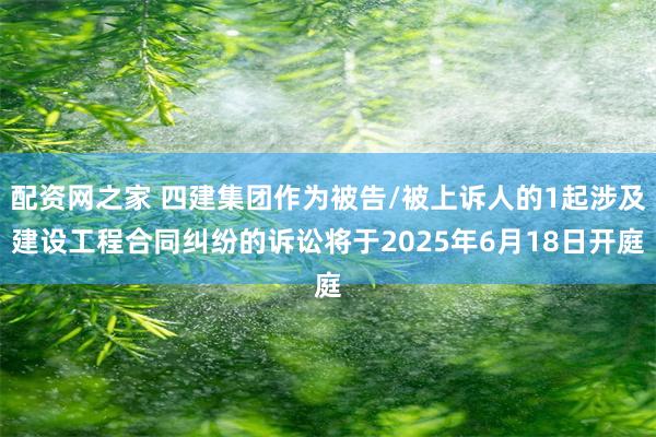 配资网之家 四建集团作为被告/被上诉人的1起涉及建设工程合同纠纷的诉讼将于2025年6月18日开庭