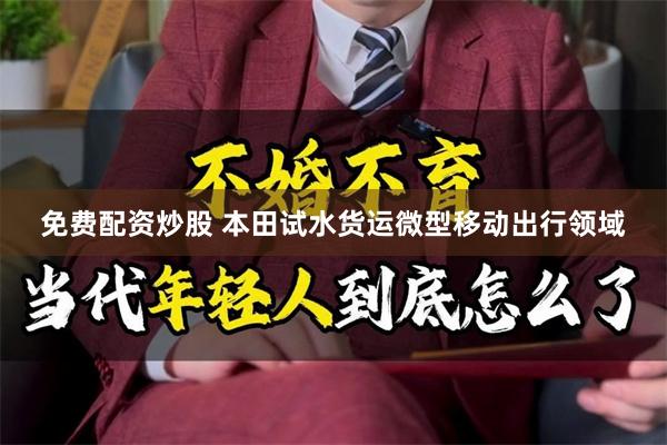 免费配资炒股 本田试水货运微型移动出行领域