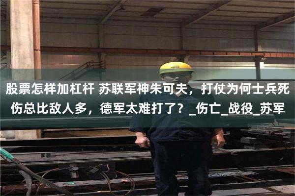 股票怎样加杠杆 苏联军神朱可夫，打仗为何士兵死伤总比敌人多，德军太难打了？_伤亡_战役_苏军
