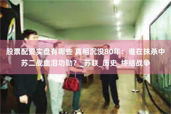 股票配资实盘有哪些 真相沉没80年：谁在抹杀中苏二战血泪功勋？_苏联_历史_终结战争