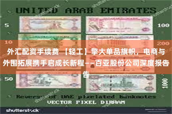 外汇配资手续费 【轻工】擎大单品旗帜，电商与外围拓展携手启成长新程——百亚股份公司深度报告