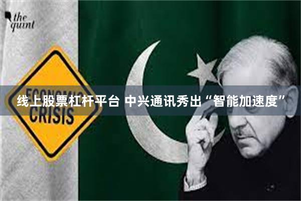 线上股票杠杆平台 中兴通讯秀出“智能加速度”