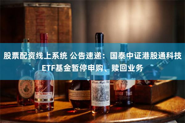 股票配资线上系统 公告速递：国泰中证港股通科技ETF基金暂停申购、赎回业务