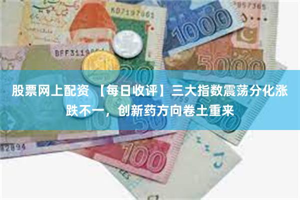股票网上配资 【每日收评】三大指数震荡分化涨跌不一，创新药方向卷土重来