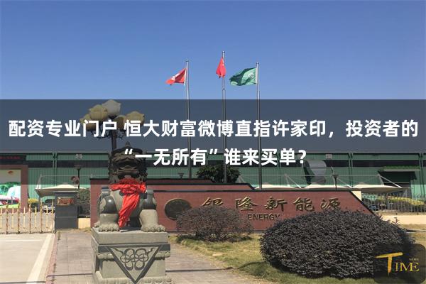 配资专业门户 恒大财富微博直指许家印，投资者的“一无所有”谁来买单？