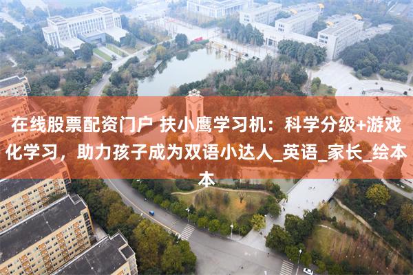 在线股票配资门户 扶小鹰学习机：科学分级+游戏化学习，助力孩子成为双语小达人_英语_家长_绘本